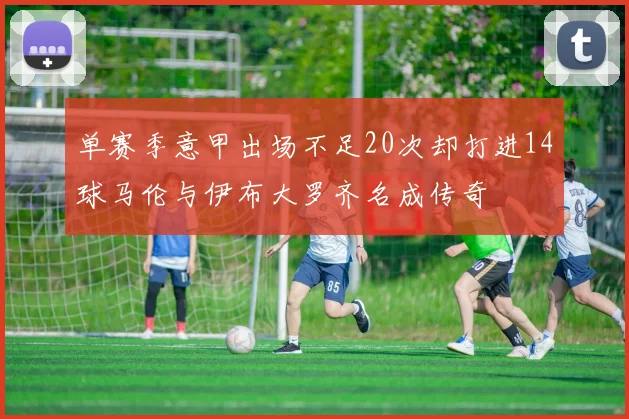 单赛季意甲出场不足20次却打进14球马伦与伊布大罗齐名成传奇