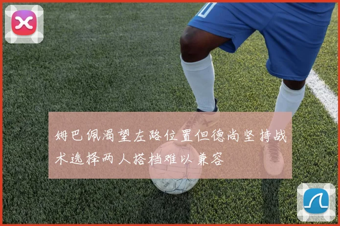 姆巴佩渴望左路位置但德尚坚持战术选择两人搭档难以兼容