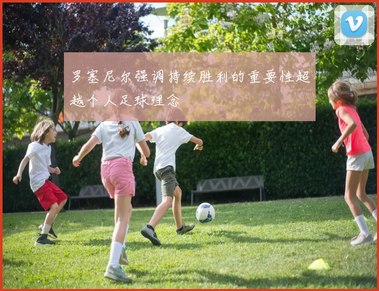 罗塞尼尔强调持续胜利的重要性超越个人足球理念