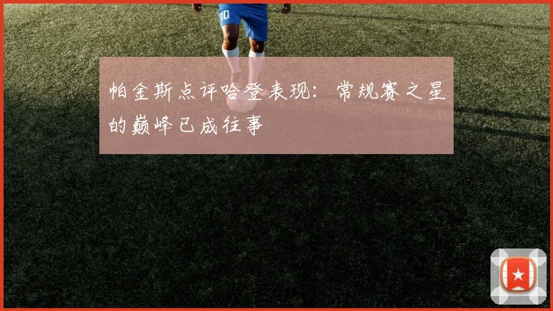 帕金斯点评哈登表现：常规赛之星的巅峰已成往事