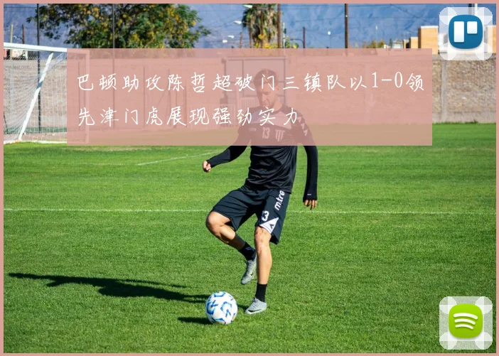 巴顿助攻陈哲超破门三镇队以1-0领先津门虎展现强劲实力
