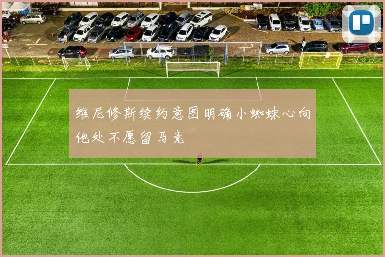维尼修斯续约意图明确小蜘蛛心向他处不愿留马竞
